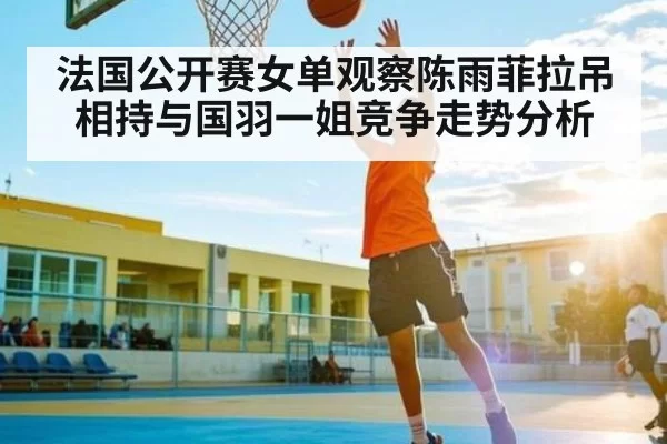 法国公开赛女单观察陈雨菲拉吊相持与国羽一姐竞争走势分析 - bandao