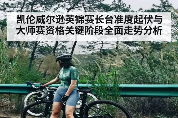 凯伦威尔逊英锦赛长台准度起伏与大师赛资格关键阶段全面走势分析 | bandao